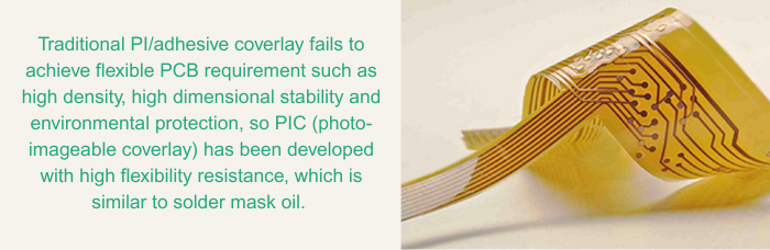 Traditional PI/adhesive coverlay fails to achieve flexible PCB requirement such as high density, high dimensional stability and environmental protection, so PIC (photo-imageable coverlay) has been developed with high flexibility resistance, which is similar to solder mask oil. | PCBCart
